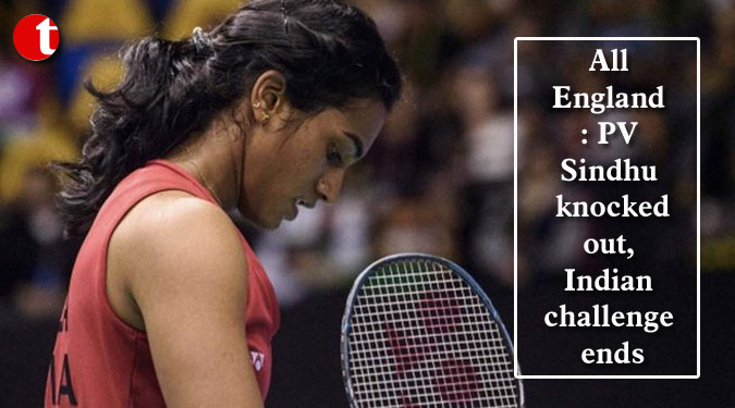 All England: Sindhu knocked out, Indian challenge ends