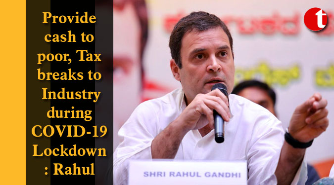 Provide cash to poor, Tax breaks to Industry during COVID-19 Lockdown: Rahul