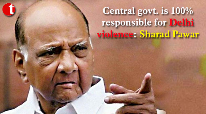 Central govt. is 100% responsible for Delhi violence: Sharad Pawar