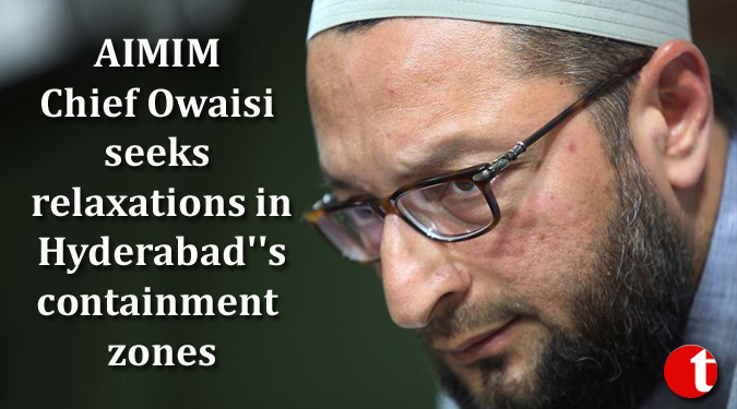 AIMIM Chief Owaisi seeks relaxations in Hyderabad''s containment zones