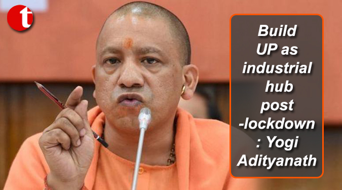 Build UP as industrial hub post-lockdown: Yogi Adityanath