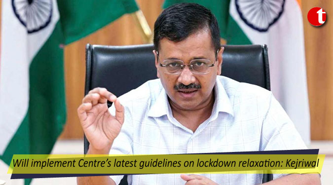 Will implement Centre’s latest guidelines on lockdown relaxation: Kejriwal
