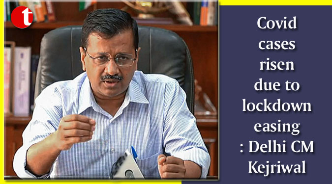 Covid cases risen due to lockdown easing: Delhi CM Kejriwal