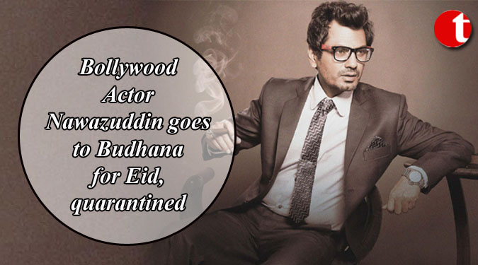Bollywood Actor Nawazuddin goes to Budhana for Eid, quarantined