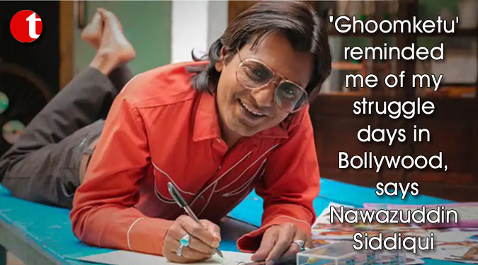 ‘Ghoomketu’ reminded me of my struggle days in Bollywood, says Nawazuddin Siddiqui