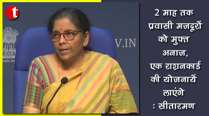 २ माह तक प्रवासी मजदूरों को मुफ्त अनाज, एक देश, एक राशनकार्ड की योजनायें लाएंगे : सीतारमण