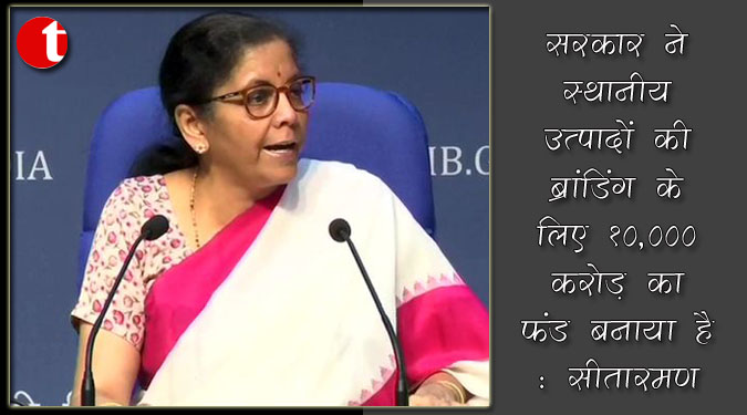 सरकार ने स्थानीय उत्पादों की ब्रांडिंग के लिए १०,००० करोड़ का फण्ड बनाया है : सीतारमण