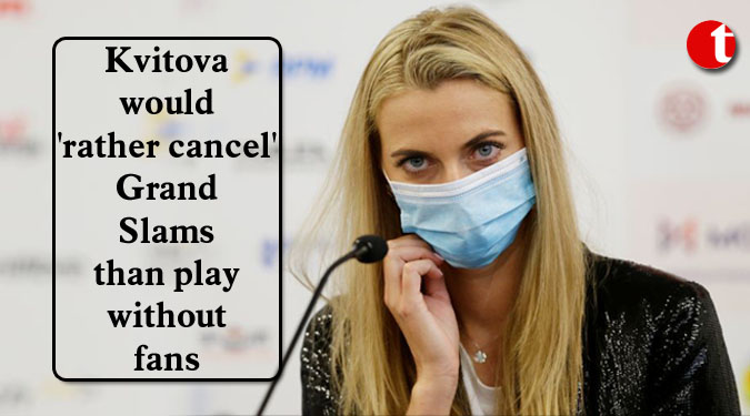 Kvitova would ‘rather cancel’ Grand Slams than play without fans