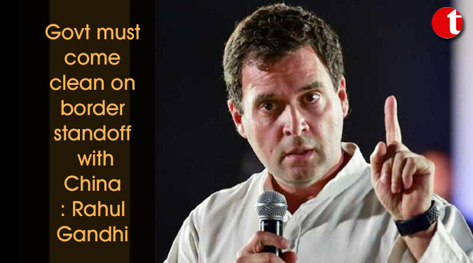 Govt must come clean on border standoff with China: Rahul Gandhi