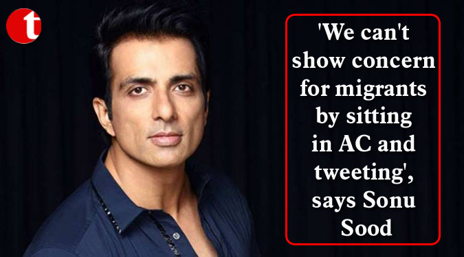 ‘We can’t show concern for migrants by sitting in AC and tweeting’, says Sonu Sood