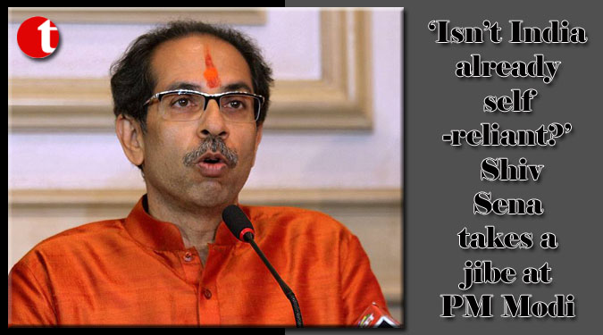 ‘Isn’t India already self-reliant?’ Shiv Sena takes a jibe at PM Modi