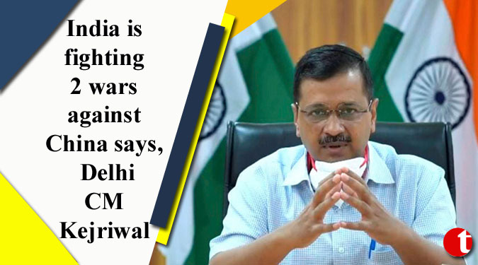 India is fighting 2 wars against China says, Delhi CM Kejriwal