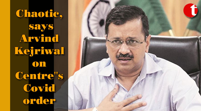 Chaotic, says Arvind Kejriwal on Centre''s Covid order