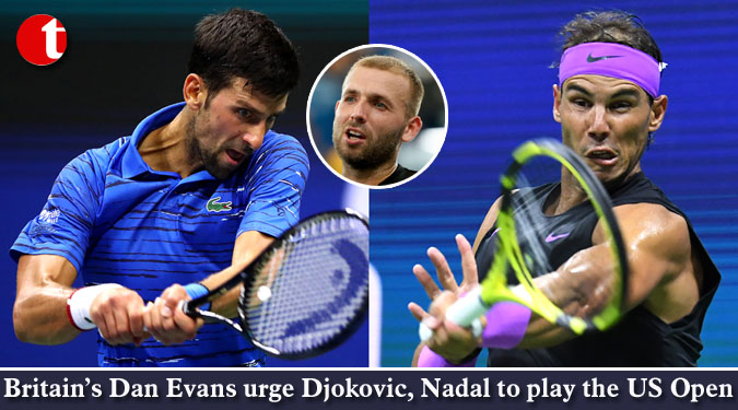 Britain’s Dan Evans urge Djokovic, Nadal to play the US Open