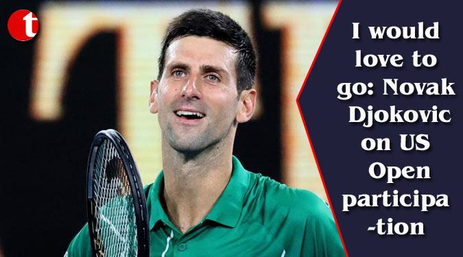 I would love to go: Novak Djokovic on US Open participation