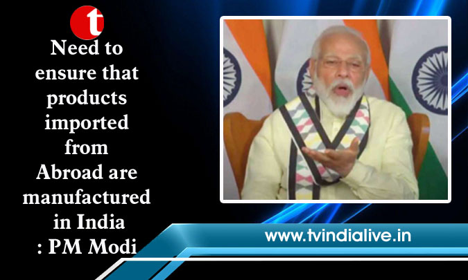 Need to ensure that products imported from Abroad are manufactured in India: PM Modi