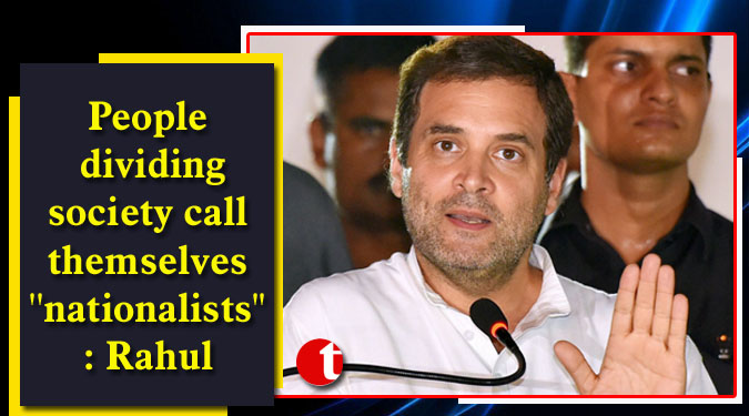 People dividing society call themselves ''nationalists'': Rahul