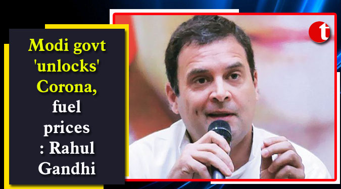 Modi govt ‘unlocks’ Corona, fuel prices: Rahul Gandhi