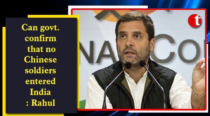 Can govt. confirm that no Chinese soldiers entered India: Rahul