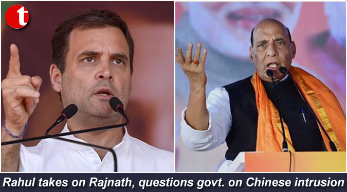 Rahul takes on Rajnath, questions govt. on Chinese intrusion