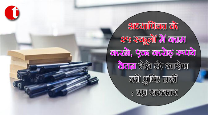 अध्यापिका के 25 स्कूलों में काम करने, एक करोड़ रूपये वेतन लेने के आरोप की पुष्टि नहीं: उप्र सरकार