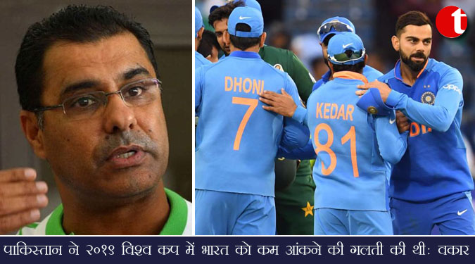 पाकिस्तान ने 2019 विश्व कप में भारत को कम आंकने की गलती की थी : वकार