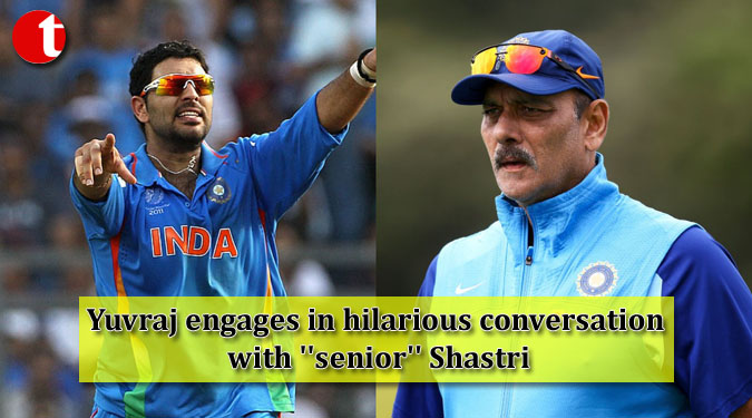 Yuvraj engages in hilarious conversation with ''senior'' Shastri