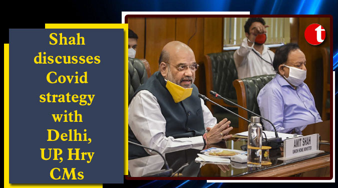 Shah discusses Covid strategy with Delhi, UP, Hry CMs