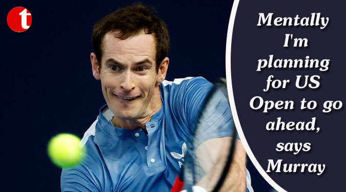 Mentally I’m planning for US Open to go ahead, says Murray