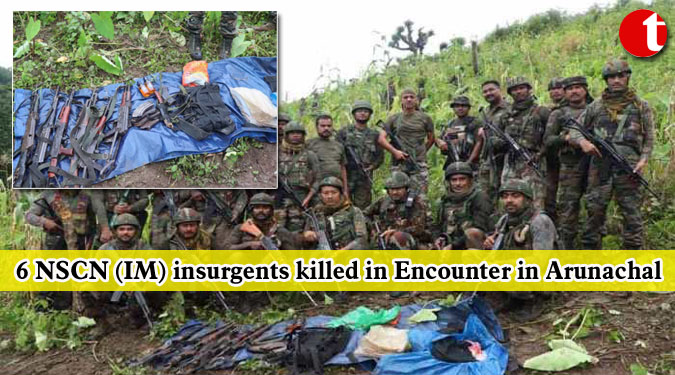 6 NSCN (IM) insurgents killed in Encounter in Arunachal