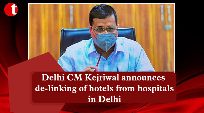 Delhi CM Kejriwal announces de-linking of hotels from hospitals in Delhi