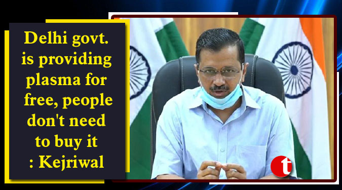 Delhi govt. is providing plasma for free, people don’t need to buy it: Kejriwal