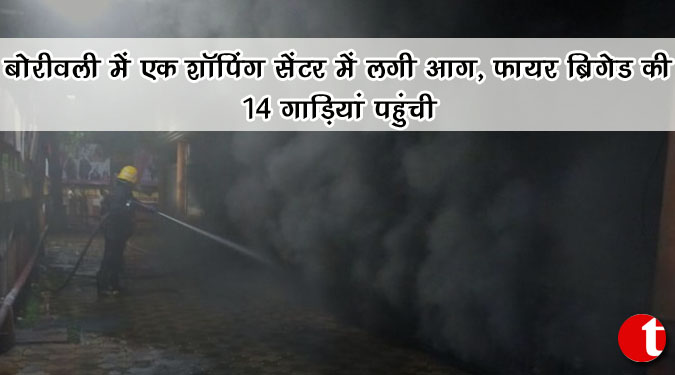 बोरीवली में एक शॉपिंग सेंटर में लगी आग , फायर ब्रिगेड की १४ गाड़ियां पहुंची