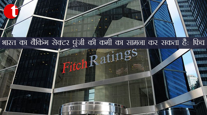 भारत का बैंकिंग सेक्टर पूंजी की कमी का सामना कर सकता है : फिच