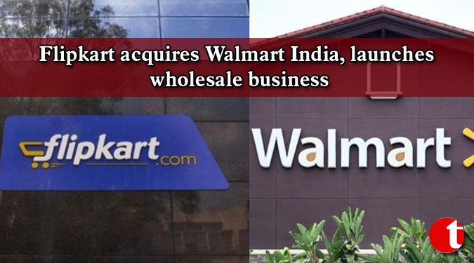 Flipkart acquires Walmart India, launches wholesale business