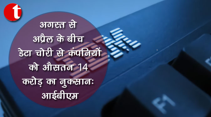 अगस्त से अप्रैल के बीच डेटा चोरी से कंपनियों को औसतन 14 करोड़ का नुकसान: आईबीएम