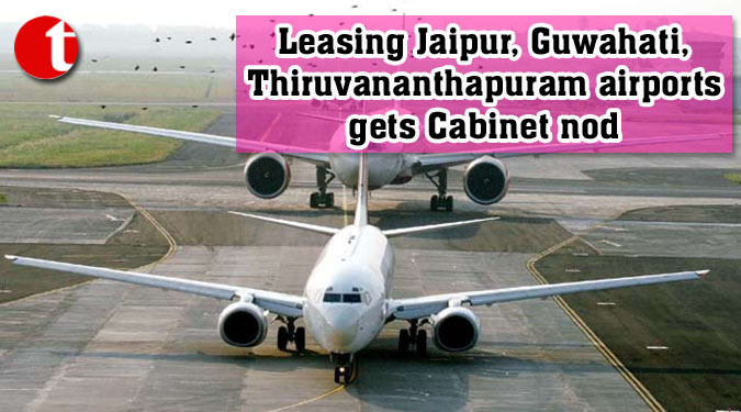 Leasing Jaipur, Guwahati, Thiruvananthapuram airports gets Cabinet nod
