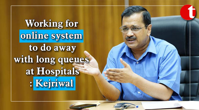 Working for online system to do away with long queues at Hospitals: Kejriwal