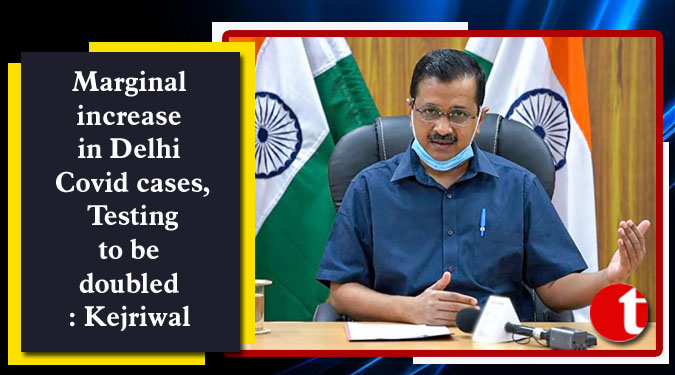 Marginal increase in Delhi Covid cases, Testing to be doubled: Kejriwal