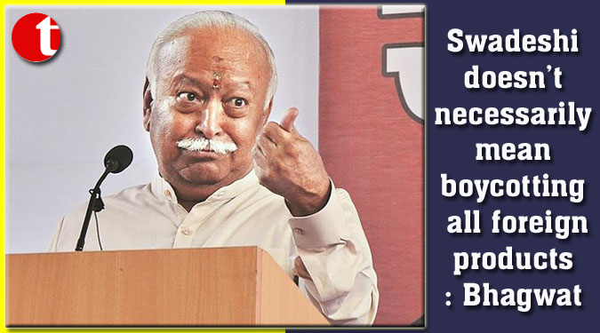 Swadeshi doesn’t necessarily mean boycotting all foreign products: Bhagwat