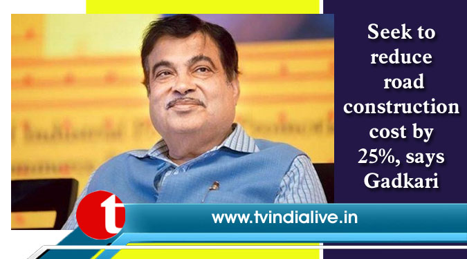 Seek to reduce road construction cost by 25%, says Gadkari