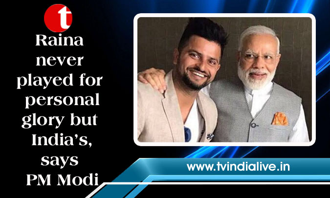 Raina never played for personal glory but India’s, says PM Modi