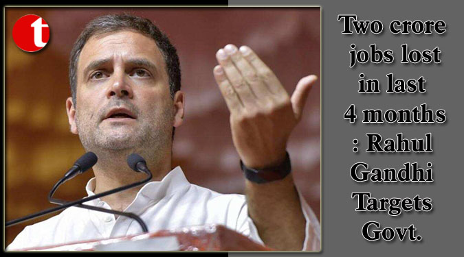 Two crore jobs lost in last 4 months: Rahul Gandhi Targets Govt.