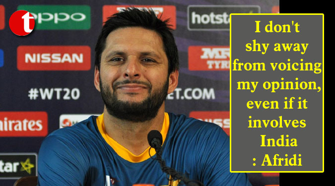I don’t shy away from voicing my opinion, even if it involves India: Afridi