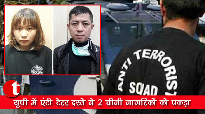 यूपी में एंटी-टेरर दस्ते ने 2 चीनी नागरिकों को पकड़ा