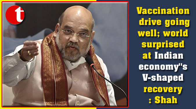 Vaccination drive going well; world surprised at Indian economy”s V-shaped recovery: Shah