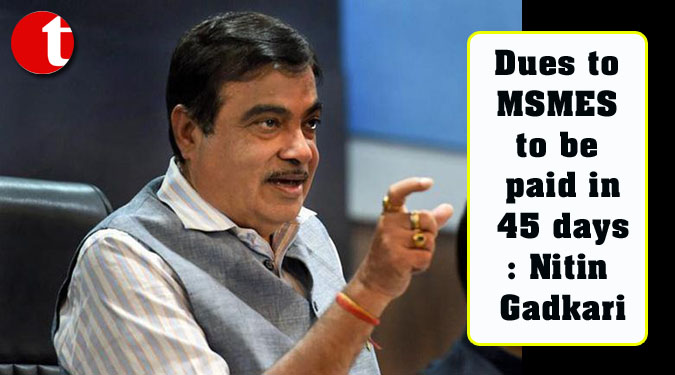 Dues to MSMES to be paid in 45 days: Nitin Gadkari