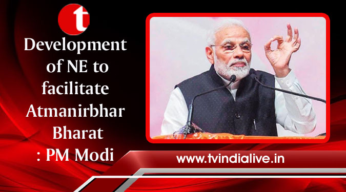 Development of NE to facilitate Atmanirbhar Bharat: PM Modi