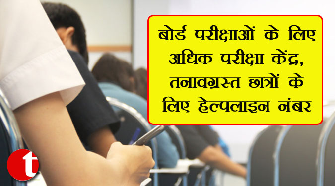 बोर्ड परीक्षाओं के लिए अधिक परीक्षा केंद्र, तनावग्रस्त छात्रों के लिए हेल्पलाइन नंबर