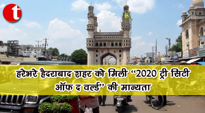 हरेभरे हैदराबाद शहर को मिली “2020 ट्री सिटी ऑफ द वर्ल्ड” की मान्यता